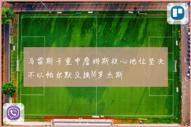 马雷斯卡重申詹姆斯核心地位坚决不以帕尔默交换M罗杰斯