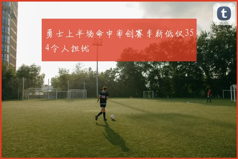 勇士上半场命中率创赛季新低仅354令人担忧