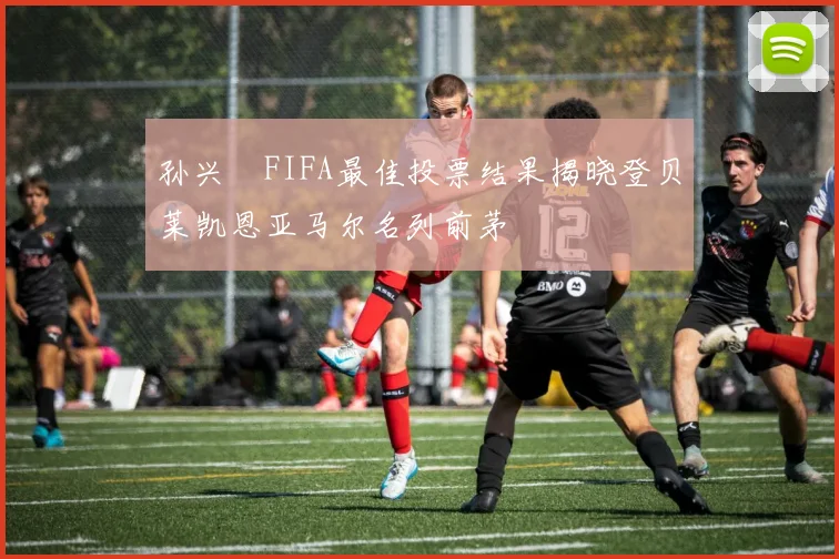 孙兴慜FIFA最佳投票结果揭晓登贝莱凯恩亚马尔名列前茅