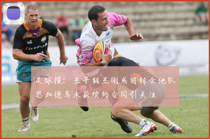 足球报：王子铭王刚或将转会他队恩加德乌未获续约合同引关注