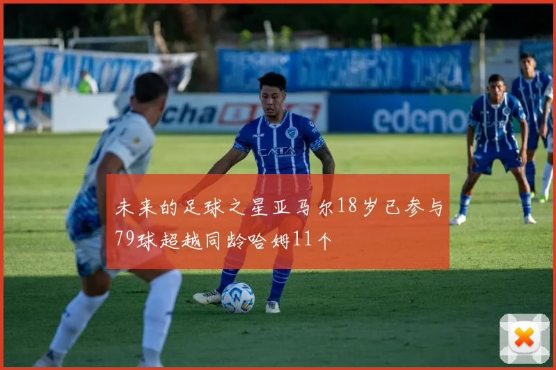 未来的足球之星亚马尔18岁已参与79球超越同龄哈姆11个