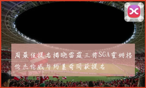 周最佳提名揭晓雷霆三将SGA霍姆格伦杰伦威与约基奇同获提名