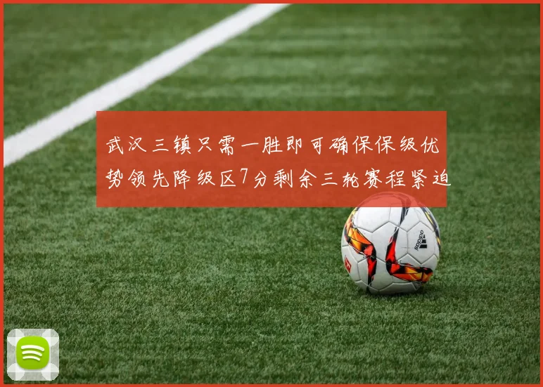 武汉三镇只需一胜即可确保保级优势领先降级区7分剩余三轮赛程紧迫