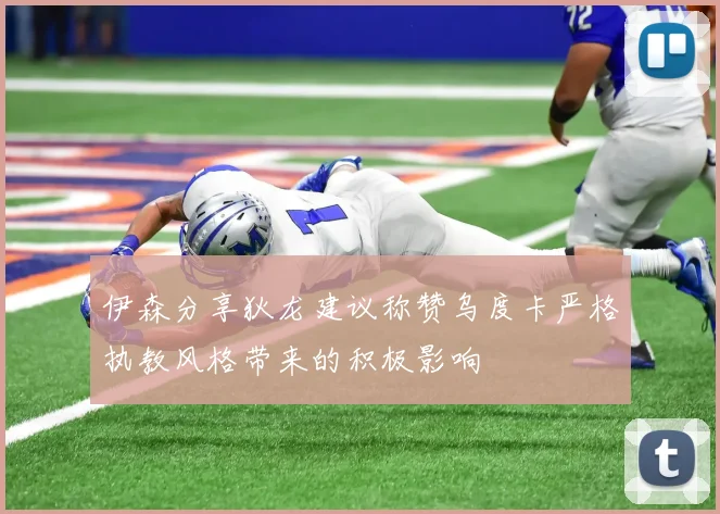 伊森分享狄龙建议称赞乌度卡严格执教风格带来的积极影响