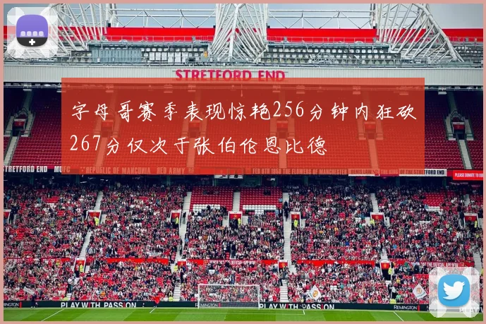 字母哥赛季表现惊艳256分钟内狂砍267分仅次于张伯伦恩比德