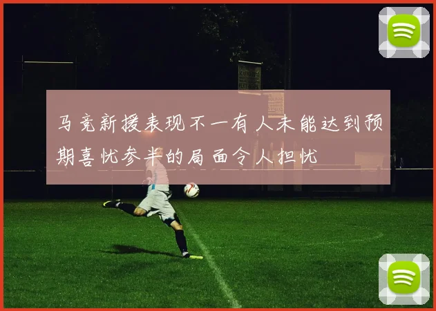 马竞新援表现不一有人未能达到预期喜忧参半的局面令人担忧
