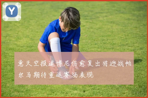 意天空报道博尼伤愈复出将迎战帕尔马期待重返赛场表现
