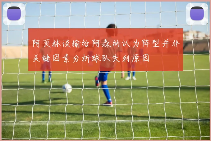 阿莫林谈输给阿森纳认为阵型并非关键因素分析球队失利原因