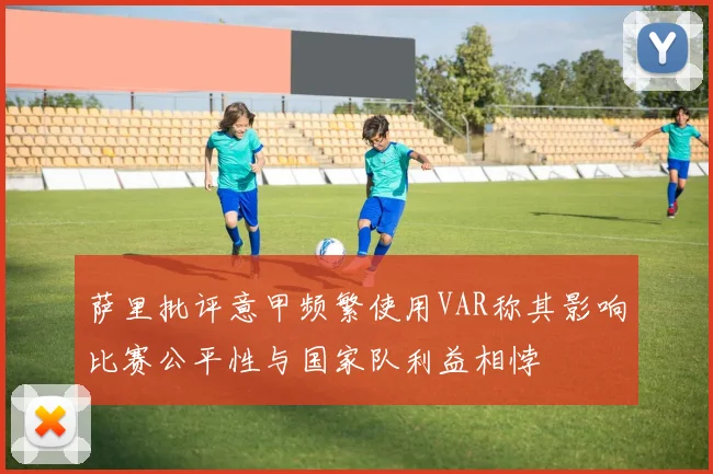 萨里批评意甲频繁使用VAR称其影响比赛公平性与国家队利益相悖