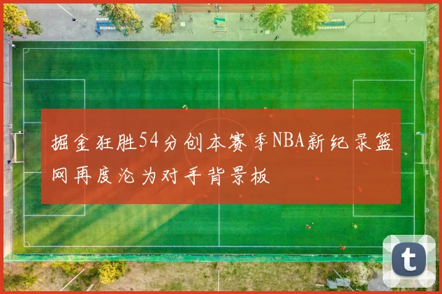 掘金狂胜54分创本赛季NBA新纪录篮网再度沦为对手背景板