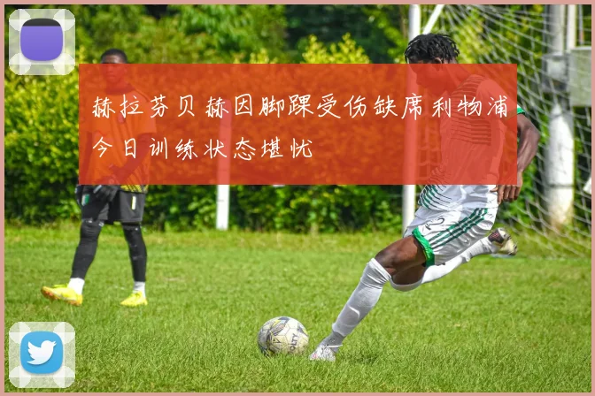 赫拉芬贝赫因脚踝受伤缺席利物浦今日训练状态堪忧