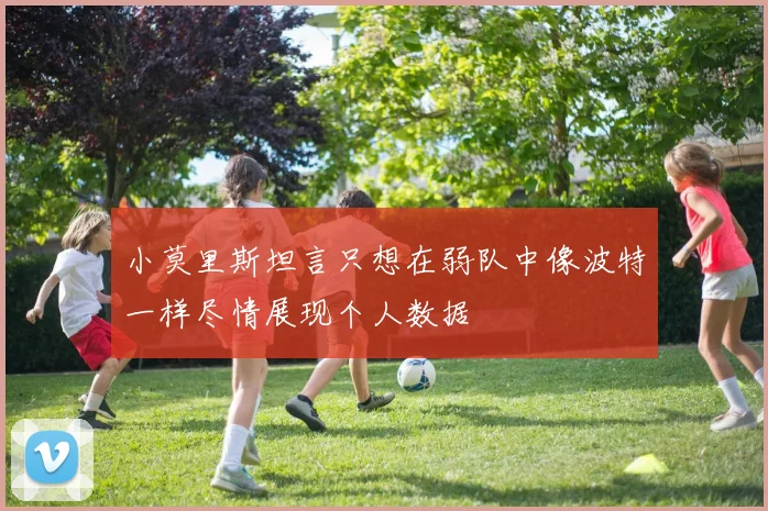 小莫里斯坦言只想在弱队中像波特一样尽情展现个人数据