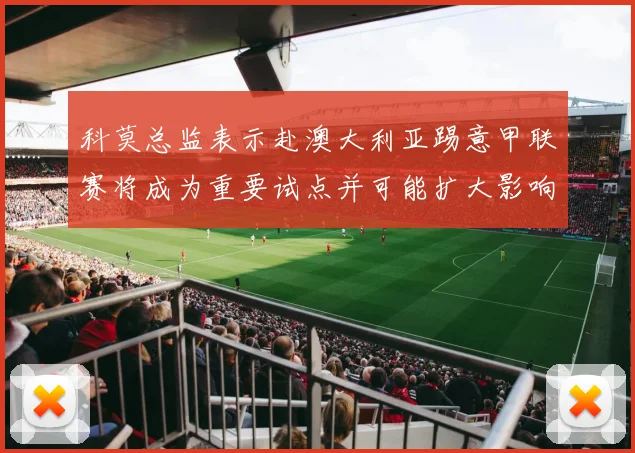 科莫总监表示赴澳大利亚踢意甲联赛将成为重要试点并可能扩大影响力
