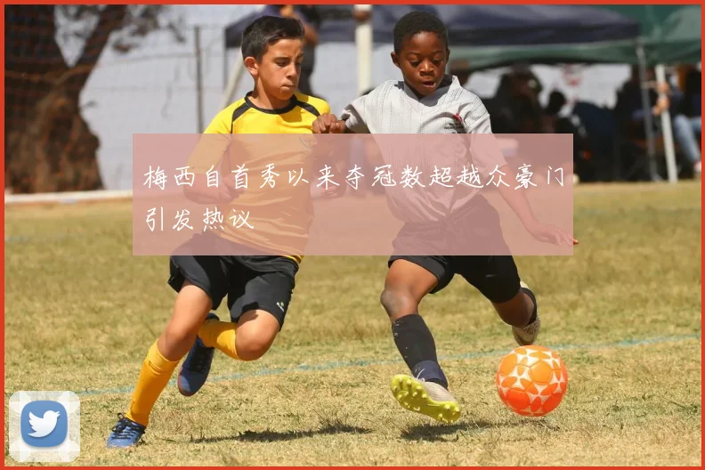 梅西自首秀以来夺冠数超越众豪门引发热议