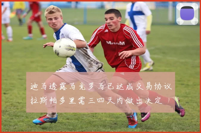 迪马透露马竞罗马已达成交易协议拉斯帕多里需三四天内做出决定