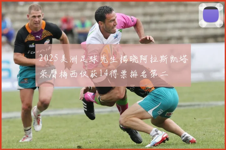 2025美洲足球先生揭晓阿拉斯凯塔荣膺梅西仅获14得票排名第二