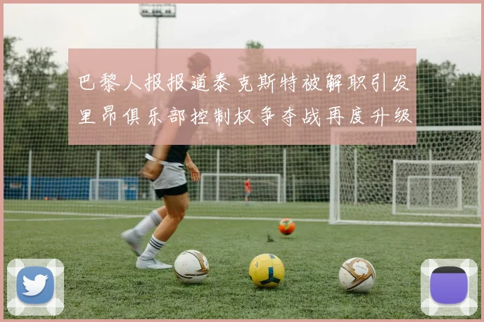 巴黎人报报道泰克斯特被解职引发里昂俱乐部控制权争夺战再度升级