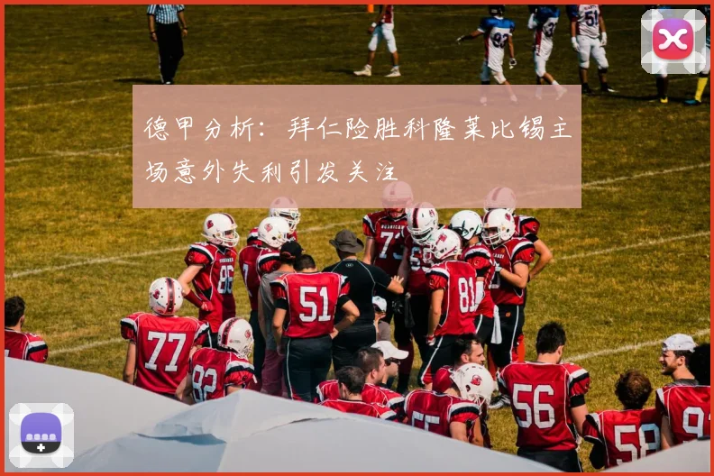 德甲分析：拜仁险胜科隆莱比锡主场意外失利引发关注