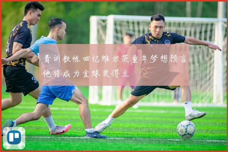 青训教练回忆维尔茨童年梦想预言他将成为金球奖得主