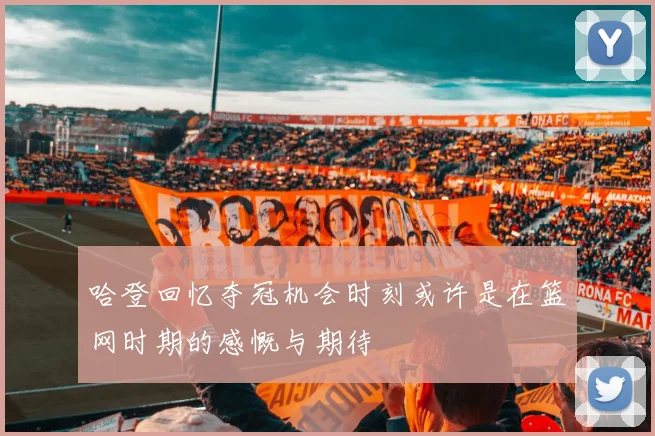 哈登回忆夺冠机会时刻或许是在篮网时期的感慨与期待