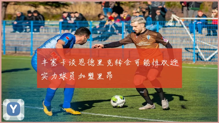 丰塞卡谈恩德里克转会可能性欢迎实力球员加盟里昂