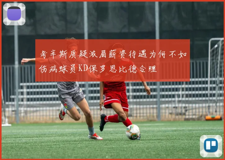 考辛斯质疑浓眉薪资待遇为何不如伤病球员KD保罗恩比德合理