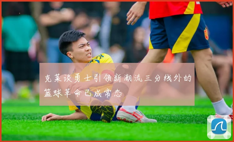 克莱谈勇士引领新潮流三分线外的篮球革命已成常态