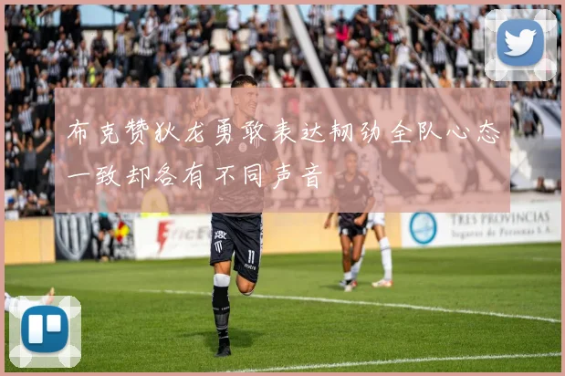 布克赞狄龙勇敢表达韧劲全队心态一致却各有不同声音