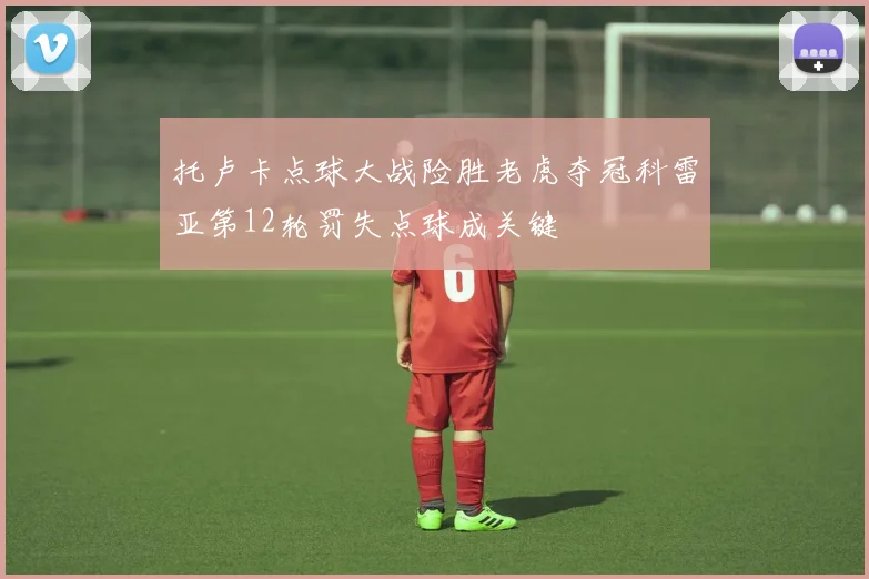 托卢卡点球大战险胜老虎夺冠科雷亚第12轮罚失点球成关键