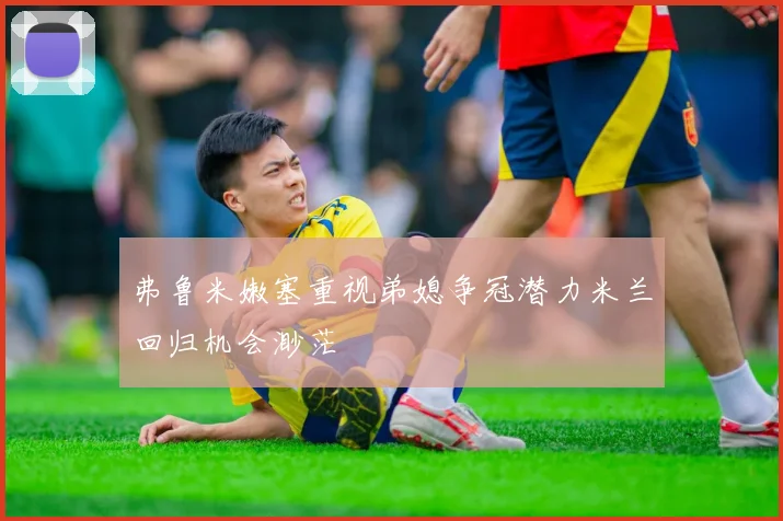 弗鲁米嫩塞重视弟媳争冠潜力米兰回归机会渺茫