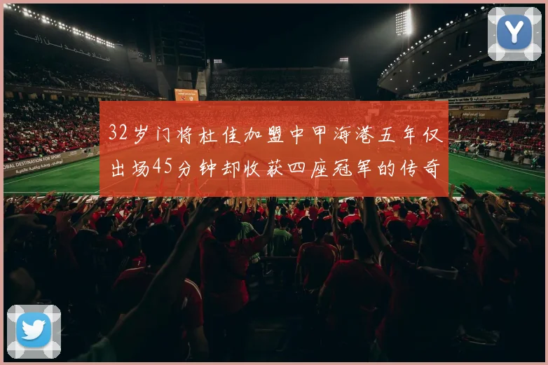 32岁门将杜佳加盟中甲海港五年仅出场45分钟却收获四座冠军的传奇经历