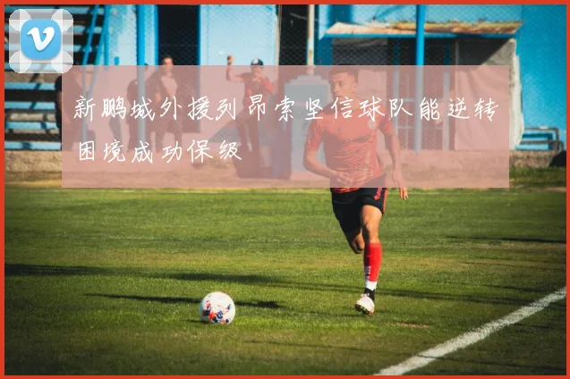 新鹏城外援列昂索坚信球队能逆转困境成功保级