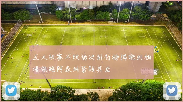 五大联赛不败场次排行榜揭晓利物浦领跑阿森纳紧随其后