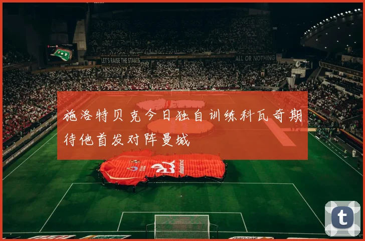 施洛特贝克今日独自训练科瓦奇期待他首发对阵曼城
