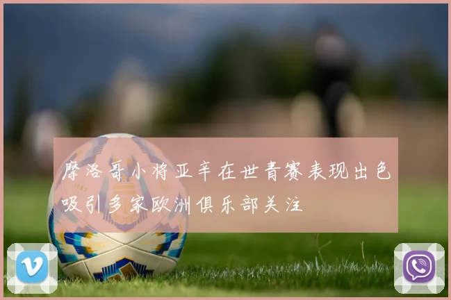 摩洛哥小将亚辛在世青赛表现出色吸引多家欧洲俱乐部关注