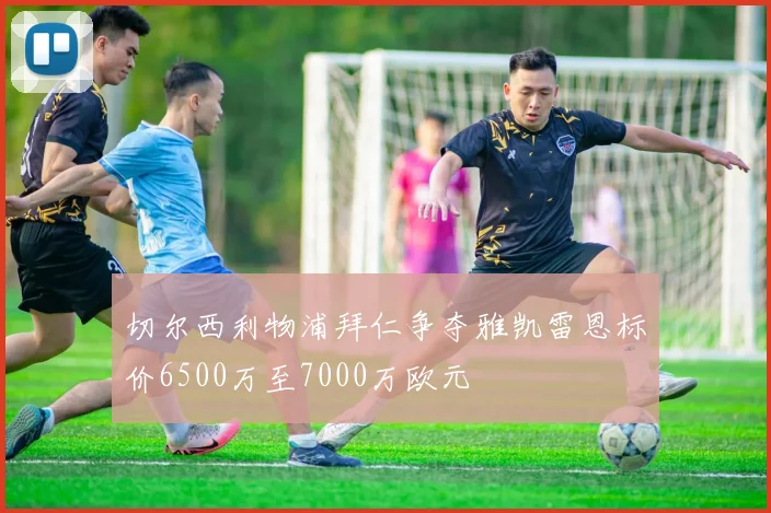 切尔西利物浦拜仁争夺雅凯雷恩标价6500万至7000万欧元