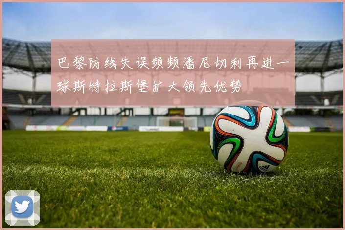 巴黎防线失误频频潘尼切利再进一球斯特拉斯堡扩大领先优势