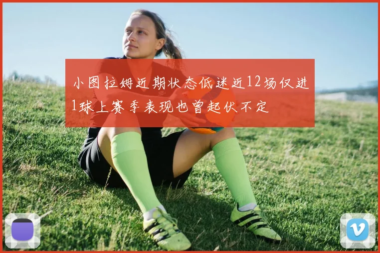 小图拉姆近期状态低迷近12场仅进1球上赛季表现也曾起伏不定