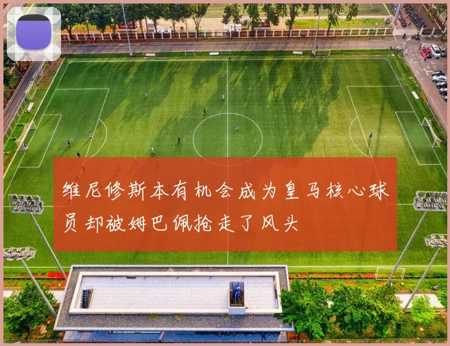 维尼修斯本有机会成为皇马核心球员却被姆巴佩抢走了风头