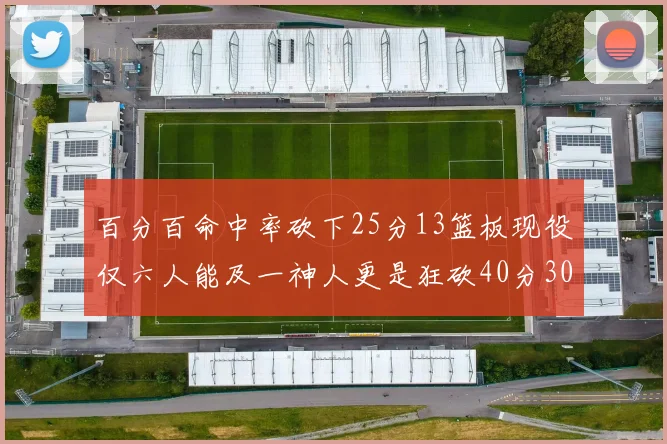 百分百命中率砍下25分13篮板现役仅六人能及一神人更是狂砍40分30篮板大三元